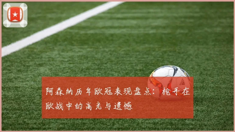 阿森纳历年欧冠表现盘点：枪手在欧战中的高光与遗憾