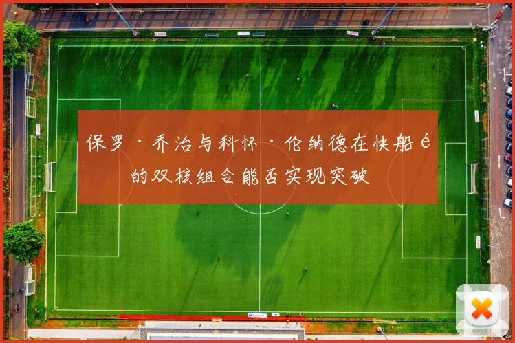 保罗·乔治与科怀·伦纳德在快船队的双核组合能否实现突破