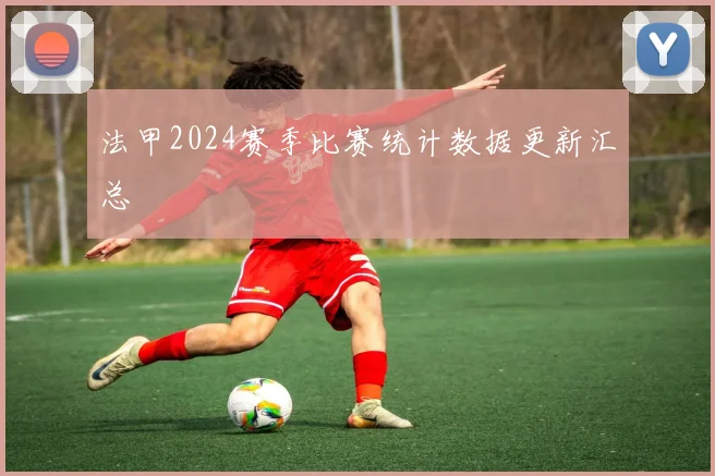 法甲2024赛季比赛统计数据更新汇总