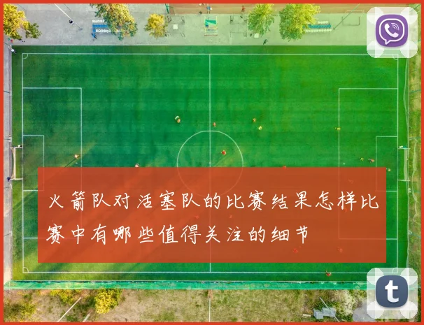火箭队对活塞队的比赛结果怎样比赛中有哪些值得关注的细节